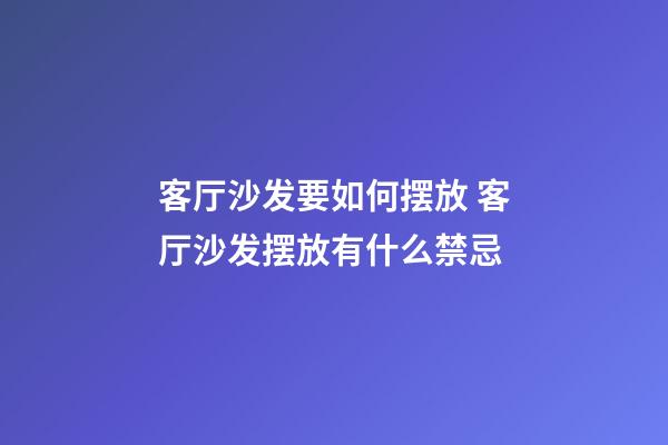 客厅沙发要如何摆放 客厅沙发摆放有什么禁忌